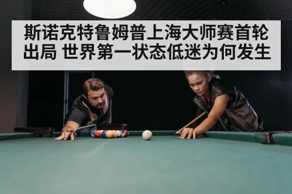 斯诺克特鲁姆普上海大师赛首轮出局 世界第一状态低迷为何发生