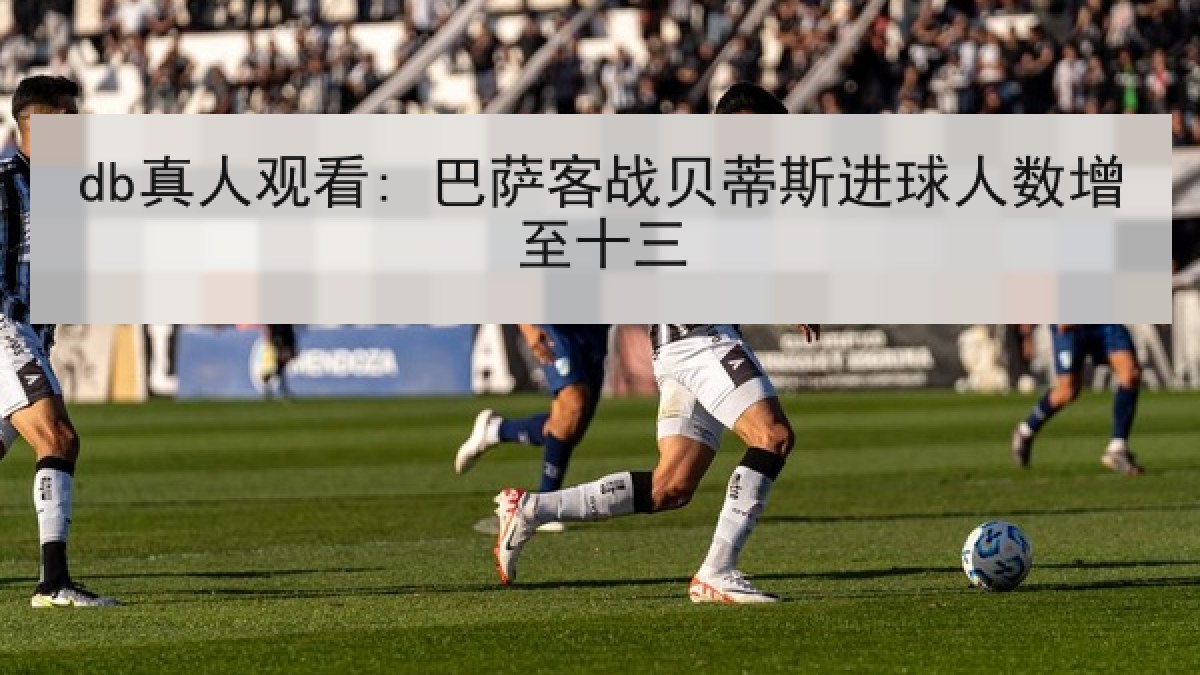 db真人观看: 巴萨客战贝蒂斯进球人数增至十三