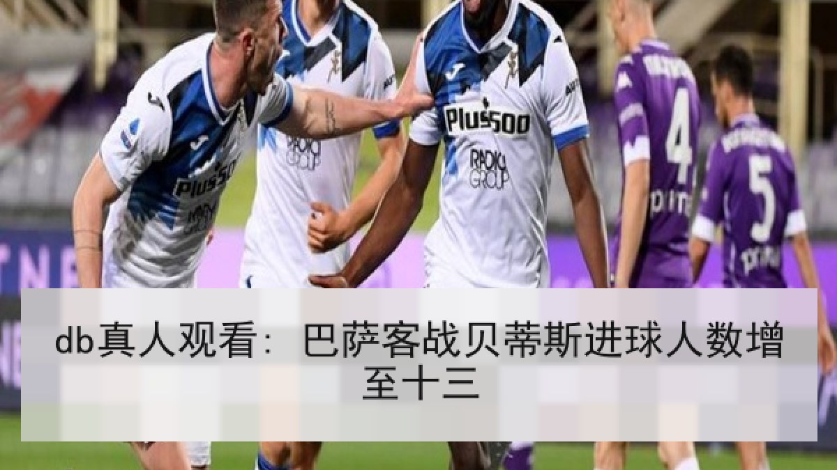 db真人观看: 巴萨客战贝蒂斯进球人数增至十三